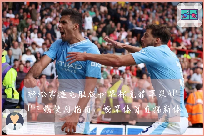 轻松掌握电脑版世界杯竞猜苹果APP下载使用指南，畅享体育直播新体验