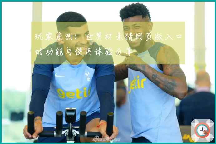 玩家亲测：世界杯竞猜网页版入口的功能与使用体验分享