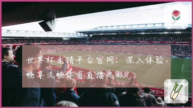 世界杯竞猜平台官网：深入体验，畅享流畅体育直播之旅