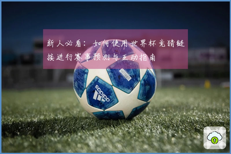 新人必看：如何使用世界杯竞猜链接进行赛事预测与互动指南