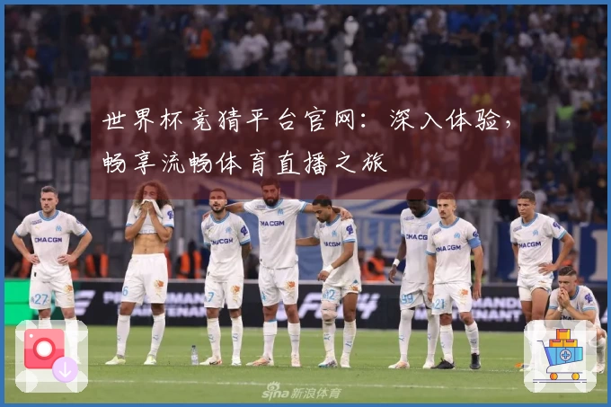 世界杯竞猜平台官网：深入体验，畅享流畅体育直播之旅