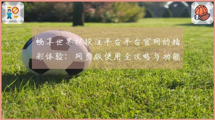 畅享世界杯投注平台平台官网的精彩体验：网页版使用全攻略与功能介绍