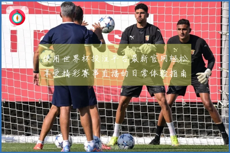 使用世界杯投注平台最新官网轻松享受精彩赛事直播的日常体验指南