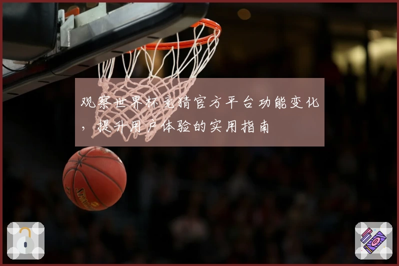 观察世界杯竞猜官方平台功能变化，提升用户体验的实用指南