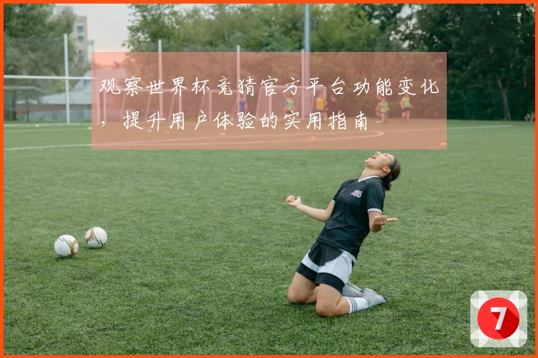 观察世界杯竞猜官方平台功能变化，提升用户体验的实用指南