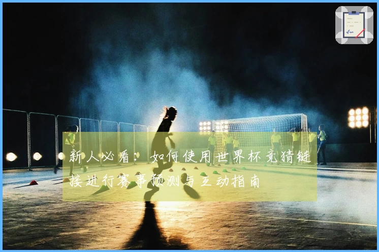 新人必看：如何使用世界杯竞猜链接进行赛事预测与互动指南