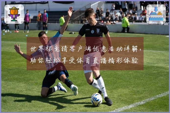 世界杯竞猜客户端优惠活动详解，助你轻松享受体育直播精彩体验