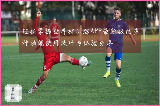 轻松掌握世界杯买球APP最新版的多种功能使用技巧与体验分享