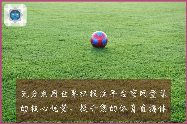 充分利用世界杯投注平台官网登录的核心优势，提升您的体育直播体验